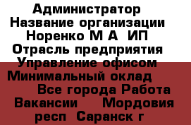 Администратор › Название организации ­ Норенко М А, ИП › Отрасль предприятия ­ Управление офисом › Минимальный оклад ­ 15 000 - Все города Работа » Вакансии   . Мордовия респ.,Саранск г.